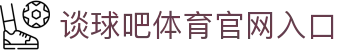 谈球吧(中国)-官方网站:精彩赛事,尽在掌握